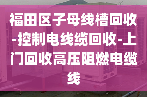 福田區(qū)子母線槽回收-控制電線纜回收-上門回收高壓阻燃電纜線