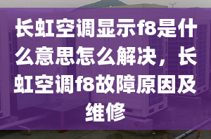 長(zhǎng)虹空調(diào)顯示f8是什么意思怎么解決，長(zhǎng)虹空調(diào)f8故障原因及維修