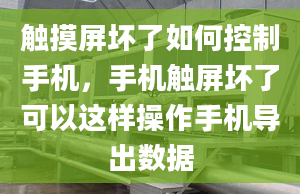 觸摸屏壞了如何控制手機(jī)，手機(jī)觸屏壞了可以這樣操作手機(jī)導(dǎo)出數(shù)據(jù)