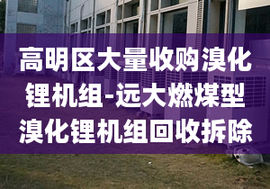 高明區(qū)大量收購溴化鋰機(jī)組-遠(yuǎn)大燃煤型溴化鋰機(jī)組回收拆除