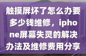 觸摸屏壞了怎么辦要多少錢維修，iphone屏幕失靈的解決辦法及維修費(fèi)用分享