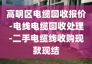 高明區(qū)電纜回收報(bào)價(jià)-電線電纜回收處理-二手電纜線收購現(xiàn)款現(xiàn)結(jié)