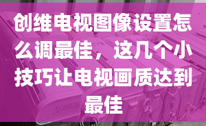 創(chuàng)維電視圖像設(shè)置怎么調(diào)最佳，這幾個(gè)小技巧讓電視畫質(zhì)達(dá)到最佳