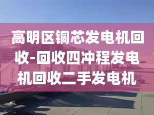 高明區(qū)銅芯發(fā)電機(jī)回收-回收四沖程發(fā)電機(jī)回收二手發(fā)電機(jī)