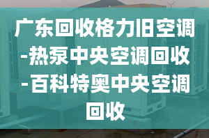 廣東回收格力舊空調(diào)-熱泵中央空調(diào)回收-百科特奧中央空調(diào)回收