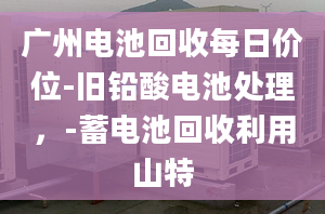 廣州電池回收每日價位-舊鉛酸電池處理，-蓄電池回收利用山特