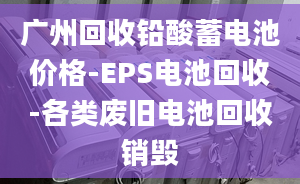 廣州回收鉛酸蓄電池價格-EPS電池回收-各類廢舊電池回收銷毀