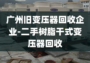 廣州舊變壓器回收企業(yè)-二手樹脂干式變壓器回收