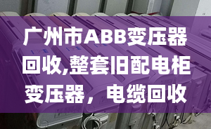 廣州市ABB變壓器回收,整套舊配電柜變壓器，電纜回收