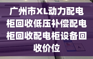 廣州市XL動(dòng)力配電柜回收低壓補(bǔ)償配電柜回收配電柜設(shè)備回收價(jià)位