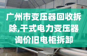 廣州市變壓器回收拆除,干式電力變壓器詢價(jià)舊電柜拆卸