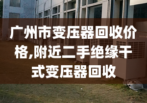 廣州市變壓器回收價(jià)格,附近二手絕緣干式變壓器回收