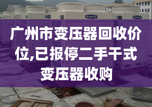 廣州市變壓器回收價(jià)位,已報(bào)停二手干式變壓器收購