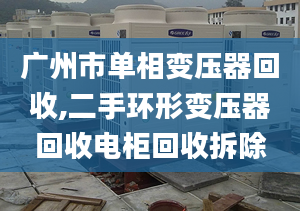 廣州市單相變壓器回收,二手環(huán)形變壓器回收電柜回收拆除