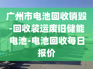 廣州市電池回收銷毀-回收裝運(yùn)廢舊儲能電池-電池回收每日報(bào)價(jià)