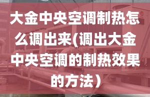 大金中央空調(diào)制熱怎么調(diào)出來(調(diào)出大金中央空調(diào)的制熱效果的方法）