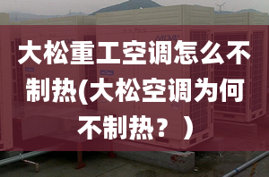 大松重工空調(diào)怎么不制熱(大松空調(diào)為何不制熱？）