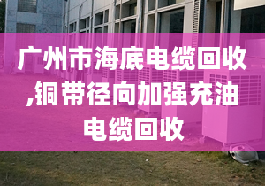 廣州市海底電纜回收,銅帶徑向加強(qiáng)充油電纜回收