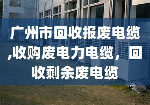 廣州市回收?qǐng)?bào)廢電纜,收購(gòu)廢電力電纜，回收剩余廢電纜