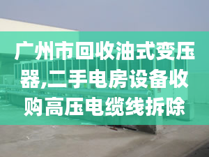 廣州市回收油式變壓器,二手電房設(shè)備收購(gòu)高壓電纜線拆除