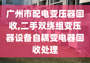 廣州市配電變壓器回收,二手雙繞組變壓器設(shè)備自耦變電器回收處理