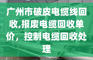 廣州市破皮電纜線回收,報(bào)廢電纜回收單價(jià)，控制電纜回收處理