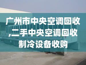 廣州市中央空調(diào)回收,二手中央空調(diào)回收制冷設(shè)備收購