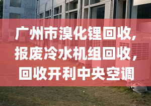 廣州市溴化鋰回收,報(bào)廢冷水機(jī)組回收，回收開(kāi)利中央空調(diào)