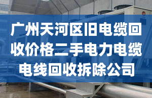 廣州天河區(qū)舊電纜回收價(jià)格二手電力電纜電線回收拆除公司