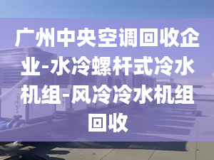 廣州中央空調(diào)回收企業(yè)-水冷螺桿式冷水機(jī)組-風(fēng)冷冷水機(jī)組回收