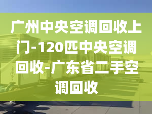 廣州中央空調(diào)回收上門(mén)-120匹中央空調(diào)回收-廣東省二手空調(diào)回收