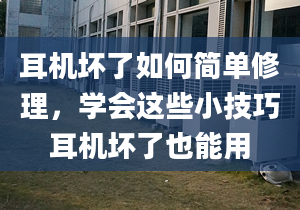 耳機壞了如何簡單修理，學會這些小技巧耳機壞了也能用