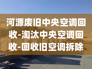 河源廢舊中央空調(diào)回收-淘汰中央空調(diào)回收-回收舊空調(diào)拆除