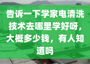 告訴一下學(xué)家電清洗技術(shù)去哪里學(xué)好呀，大概多少錢，有人知道嗎