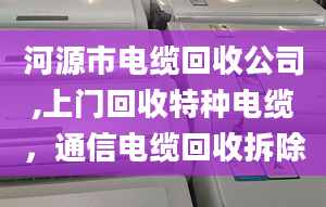 河源市電纜回收公司,上門回收特種電纜，通信電纜回收拆除