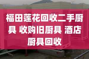 福田蓮花回收二手廚具 收購舊廚具 酒店廚具回收