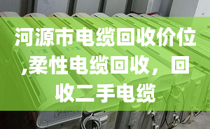 河源市電纜回收價(jià)位,柔性電纜回收，回收二手電纜