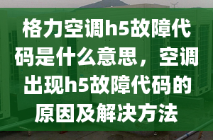 格力空調(diào)h5故障代碼是什么意思，空調(diào)出現(xiàn)h5故障代碼的原因及解決方法