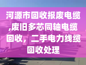 河源市回收報(bào)廢電纜,廢舊多芯同軸電纜回收，二手電力線纜回收處理