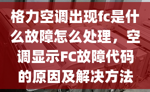 格力空調(diào)出現(xiàn)fc是什么故障怎么處理，空調(diào)顯示FC故障代碼的原因及解決方法