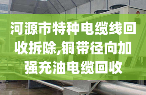 河源市特種電纜線回收拆除,銅帶徑向加強充油電纜回收