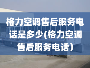 格力空調售后服務電話是多少(格力空調售后服務電話）