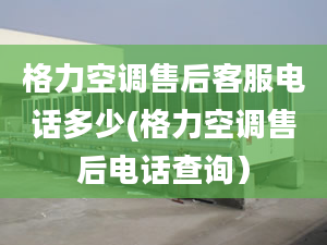 格力空調售后客服電話多少(格力空調售后電話查詢）