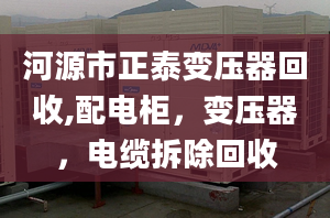 河源市正泰變壓器回收,配電柜，變壓器，電纜拆除回收