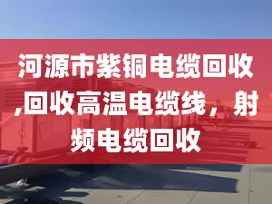 河源市紫銅電纜回收,回收高溫電纜線，射頻電纜回收