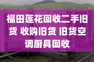 福田蓮花回收二手舊貨 收購舊貨 舊貨空調(diào)廚具回收