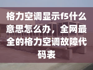 格力空調(diào)顯示f5什么意思怎么辦，全網(wǎng)最全的格力空調(diào)故障代碼表