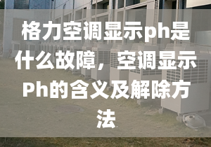 格力空調(diào)顯示ph是什么故障，空調(diào)顯示Ph的含義及解除方法