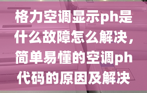 格力空調(diào)顯示ph是什么故障怎么解決，簡(jiǎn)單易懂的空調(diào)ph代碼的原因及解決