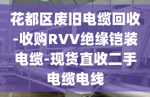 花都區(qū)廢舊電纜回收-收購RVV絕緣鎧裝電纜-現(xiàn)貨直收二手電纜電線